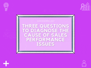 Three Questions To Diagnose The Cause Of Sales Performance Issues